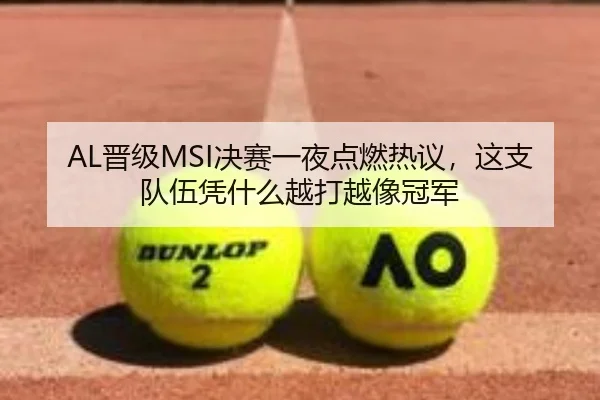 AL晋级MSI决赛一夜点燃热议，这支队伍凭什么越打越像冠军