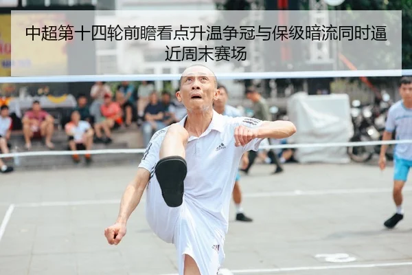 中超第十四轮前瞻看点升温争冠与保级暗流同时逼近周末赛场